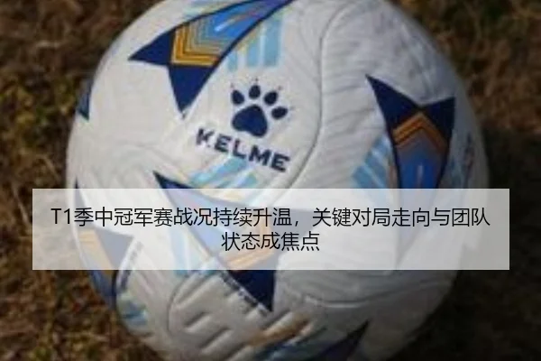 T1季中冠军赛战况持续升温，关键对局走向与团队状态成焦点